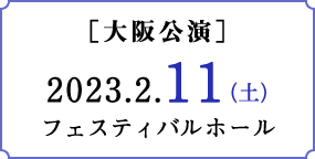 ［大阪公演］2023.2.11（土）＠フェスティバルホール